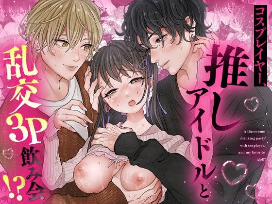 コスプレイヤー、推しアイドルと乱交3P飲み会！?の表紙画像｜えちち工房